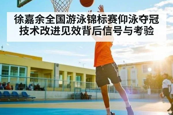 徐嘉余全国游泳锦标赛仰泳夺冠 技术改进见效背后信号与考验