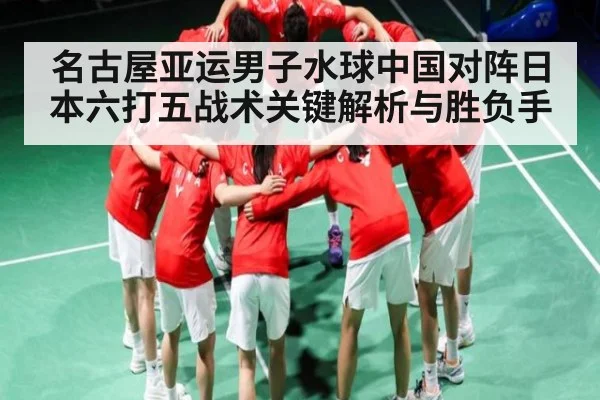名古屋亚运男子水球中国对阵日本六打五战术关键解析与胜负手