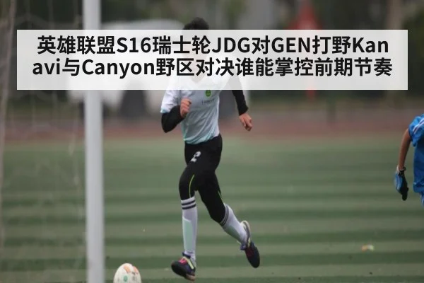英雄联盟S16瑞士轮JDG对GEN打野Kanavi与Canyon野区对决谁能掌控前期节奏