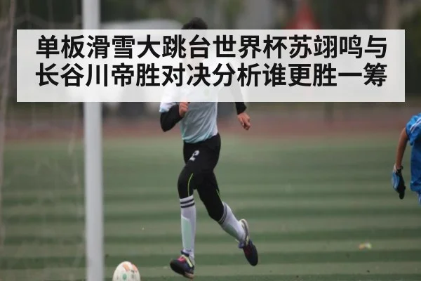 单板滑雪大跳台世界杯苏翊鸣与长谷川帝胜对决分析谁更胜一筹